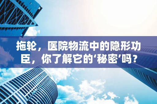 拖轮，医院物流中的隐形功臣，你了解它的‘秘密’吗？