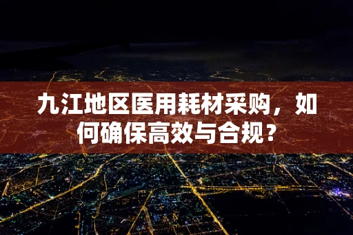 九江地区医用耗材采购，如何确保高效与合规？