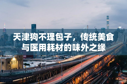 天津狗不理包子，传统美食与医用耗材的味外之缘