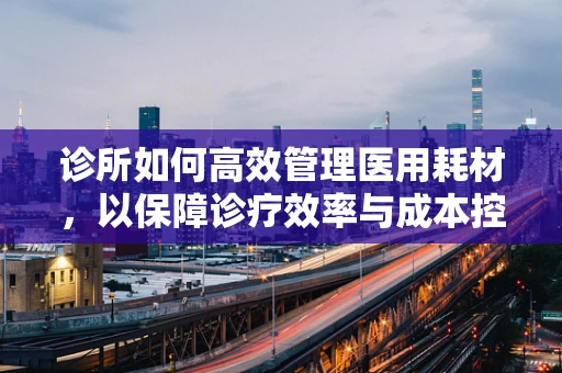 诊所如何高效管理医用耗材，以保障诊疗效率与成本控制？