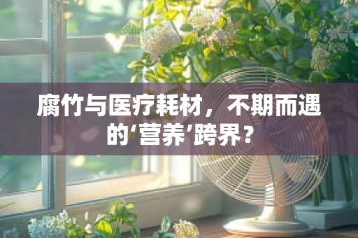 腐竹与医疗耗材，不期而遇的‘营养’跨界？