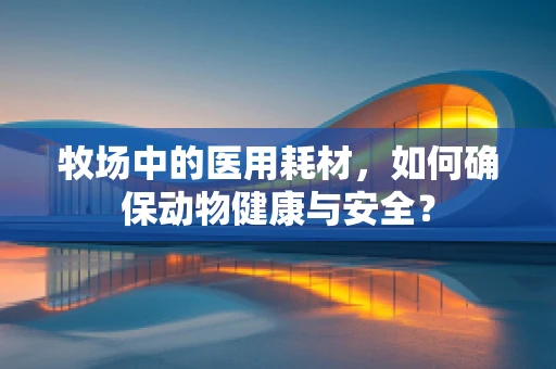 牧场中的医用耗材，如何确保动物健康与安全？
