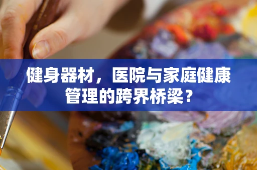健身器材，医院与家庭健康管理的跨界桥梁？