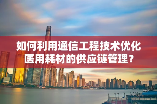 如何利用通信工程技术优化医用耗材的供应链管理？