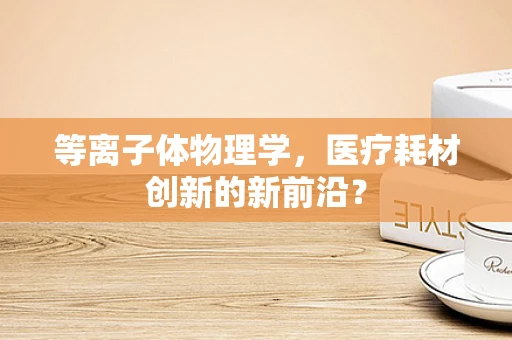等离子体物理学，医疗耗材创新的新前沿？