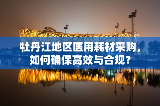 牡丹江地区医用耗材采购，如何确保高效与合规？