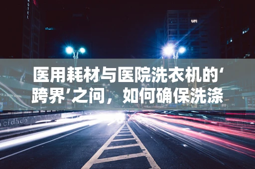医用耗材与医院洗衣机的‘跨界’之问，如何确保洗涤质量与安全？
