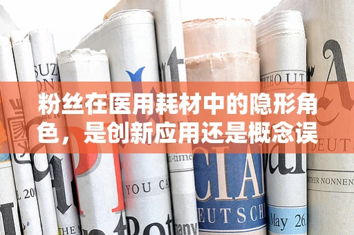 粉丝在医用耗材中的隐形角色，是创新应用还是概念误区？