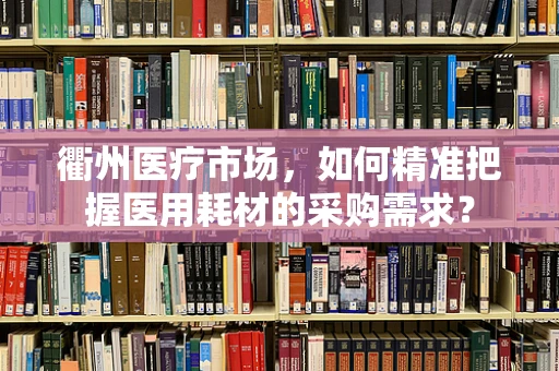 衢州医疗市场，如何精准把握医用耗材的采购需求？