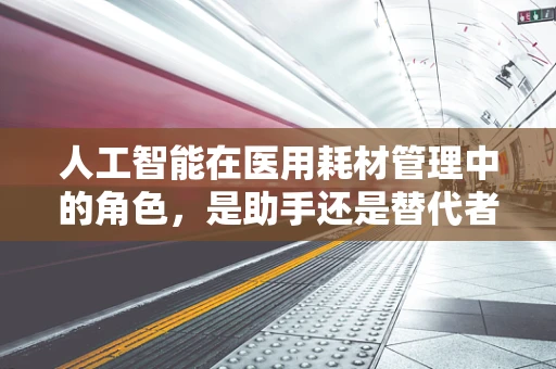 人工智能在医用耗材管理中的角色，是助手还是替代者？