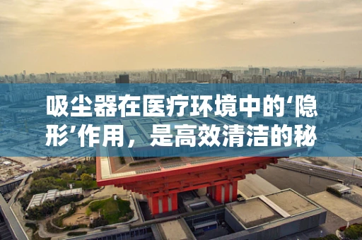 吸尘器在医疗环境中的‘隐形’作用，是高效清洁的秘密武器吗？