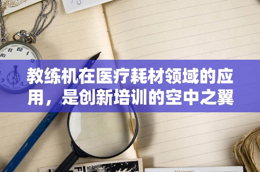 教练机在医疗耗材领域的应用，是创新培训的空中之翼吗？