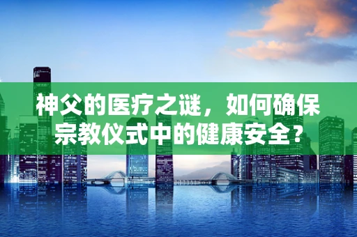神父的医疗之谜，如何确保宗教仪式中的健康安全？