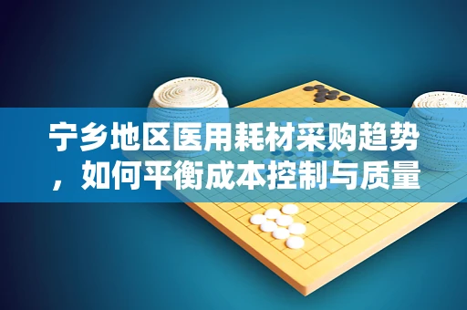 宁乡地区医用耗材采购趋势，如何平衡成本控制与质量保障？