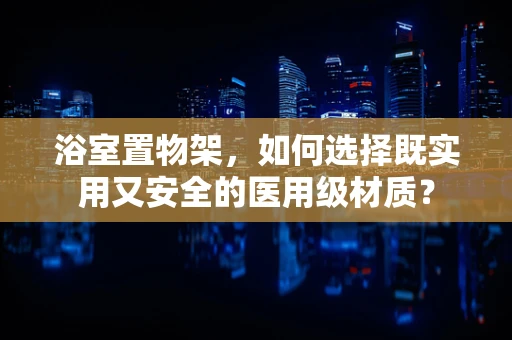 浴室置物架，如何选择既实用又安全的医用级材质？