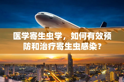 医学寄生虫学，如何有效预防和治疗寄生虫感染？
