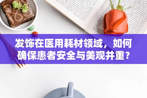 发饰在医用耗材领域，如何确保患者安全与美观并重？