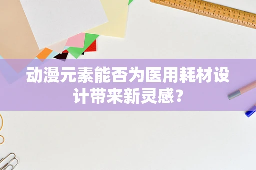 动漫元素能否为医用耗材设计带来新灵感？