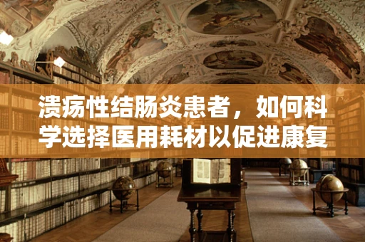 溃疡性结肠炎患者，如何科学选择医用耗材以促进康复？