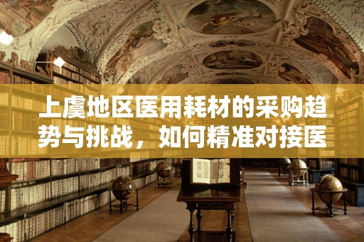 上虞地区医用耗材的采购趋势与挑战，如何精准对接医疗需求？