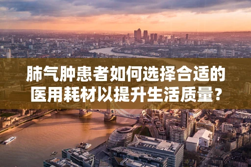 肺气肿患者如何选择合适的医用耗材以提升生活质量？