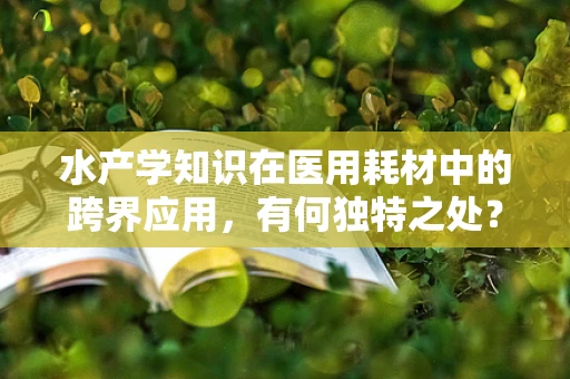 水产学知识在医用耗材中的跨界应用，有何独特之处？