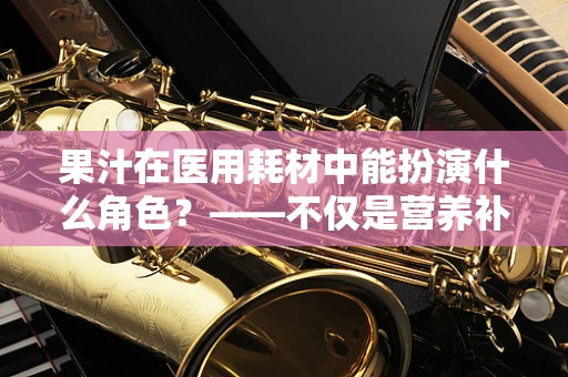 果汁在医用耗材中能扮演什么角色？——不仅是营养补充，更是患者康复的辅助品
