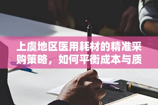 上虞地区医用耗材的精准采购策略，如何平衡成本与质量？