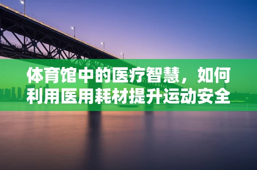 体育馆中的医疗智慧，如何利用医用耗材提升运动安全？