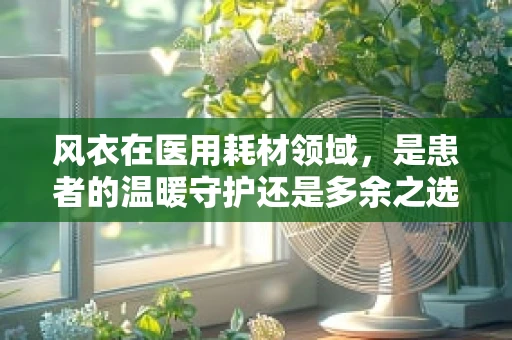 风衣在医用耗材领域，是患者的温暖守护还是多余之选？