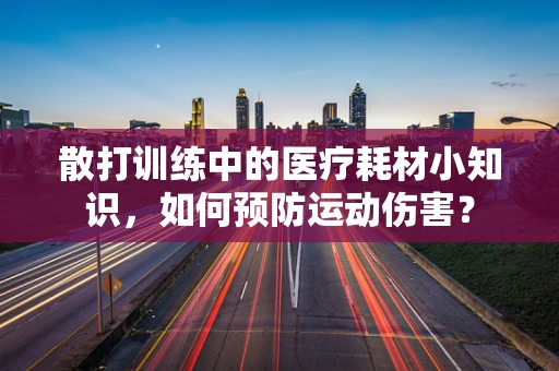 散打训练中的医疗耗材小知识，如何预防运动伤害？
