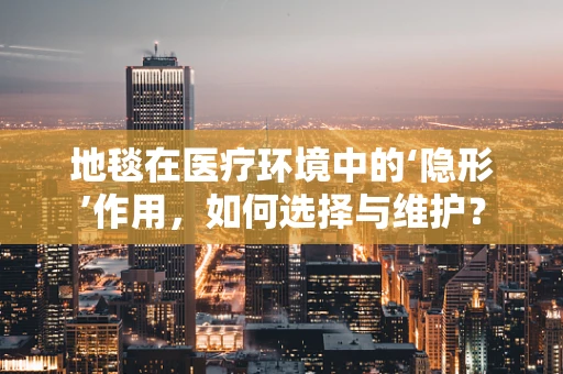 地毯在医疗环境中的‘隐形’作用，如何选择与维护？