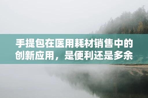 手提包在医用耗材销售中的创新应用，是便利还是多余？