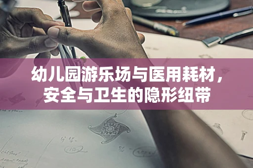 幼儿园游乐场与医用耗材，安全与卫生的隐形纽带