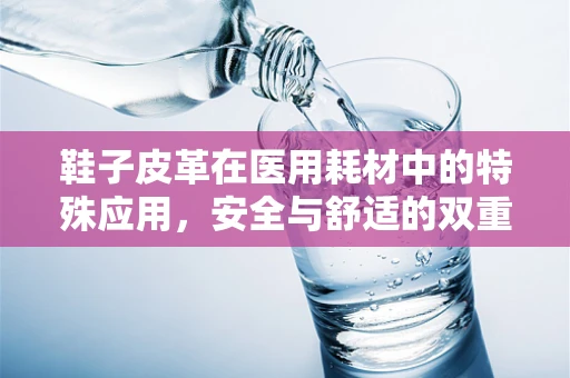 鞋子皮革在医用耗材中的特殊应用，安全与舒适的双重考量