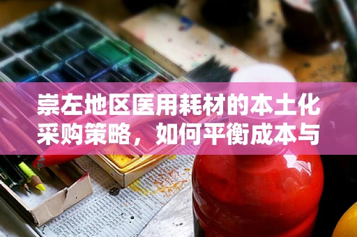 崇左地区医用耗材的本土化采购策略，如何平衡成本与质量？