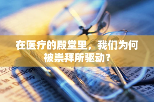 在医疗的殿堂里，我们为何被崇拜所驱动？