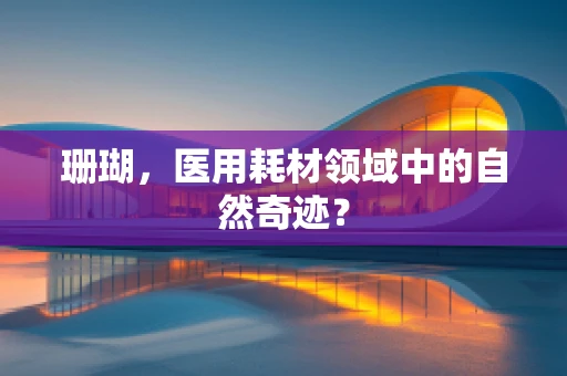 珊瑚，医用耗材领域中的自然奇迹？