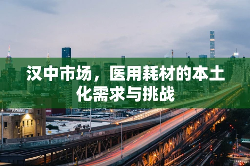 汉中市场，医用耗材的本土化需求与挑战