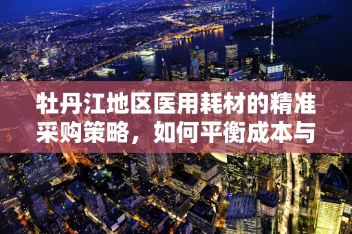 牡丹江地区医用耗材的精准采购策略，如何平衡成本与质量？
