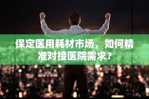 保定医用耗材市场，如何精准对接医院需求？