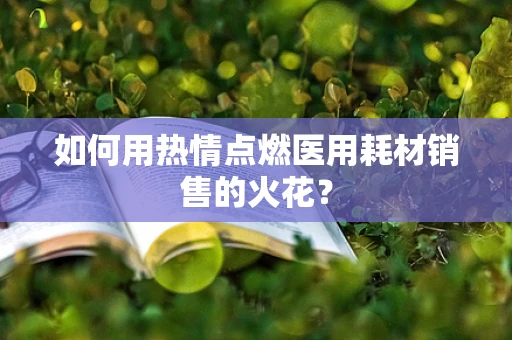 如何用热情点燃医用耗材销售的火花？