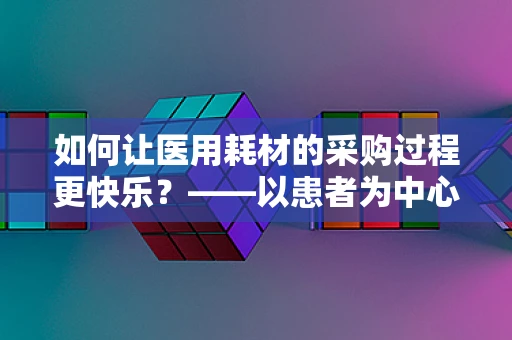 如何让医用耗材的采购过程更快乐？——以患者为中心的微笑策略