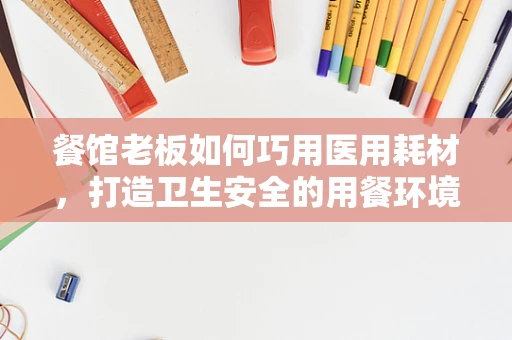餐馆老板如何巧用医用耗材，打造卫生安全的用餐环境？