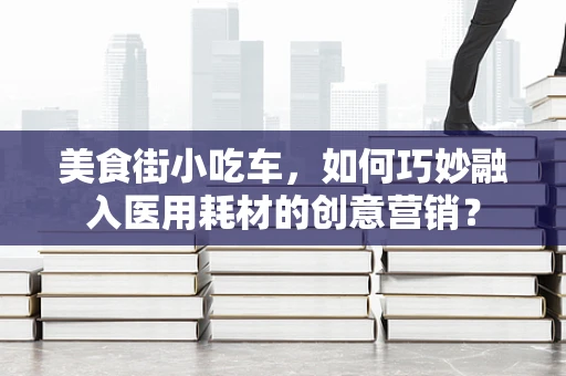 美食街小吃车，如何巧妙融入医用耗材的创意营销？