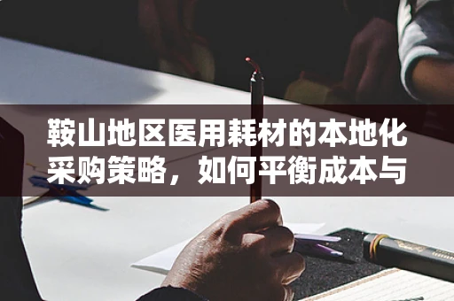 鞍山地区医用耗材的本地化采购策略，如何平衡成本与质量？