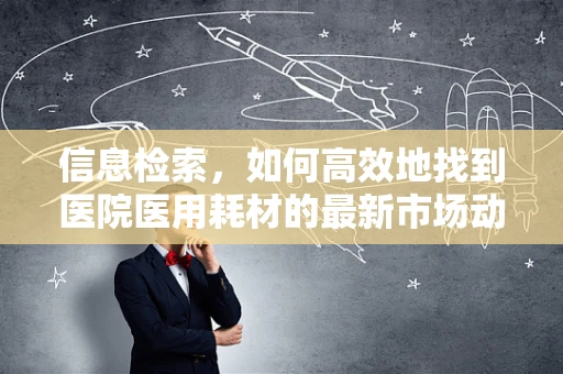 信息检索，如何高效地找到医院医用耗材的最新市场动态？