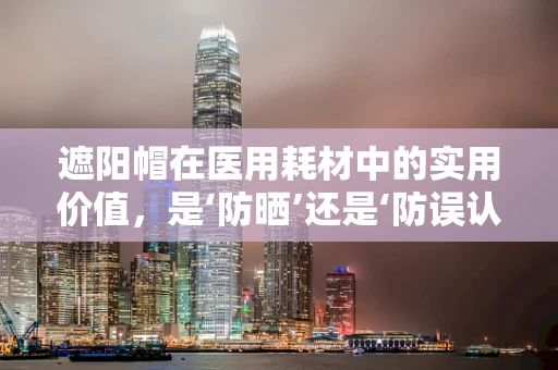 遮阳帽在医用耗材中的实用价值，是‘防晒’还是‘防误认’的双重角色？