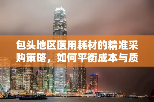 包头地区医用耗材的精准采购策略，如何平衡成本与质量？