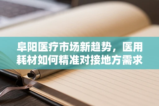阜阳医疗市场新趋势，医用耗材如何精准对接地方需求？
